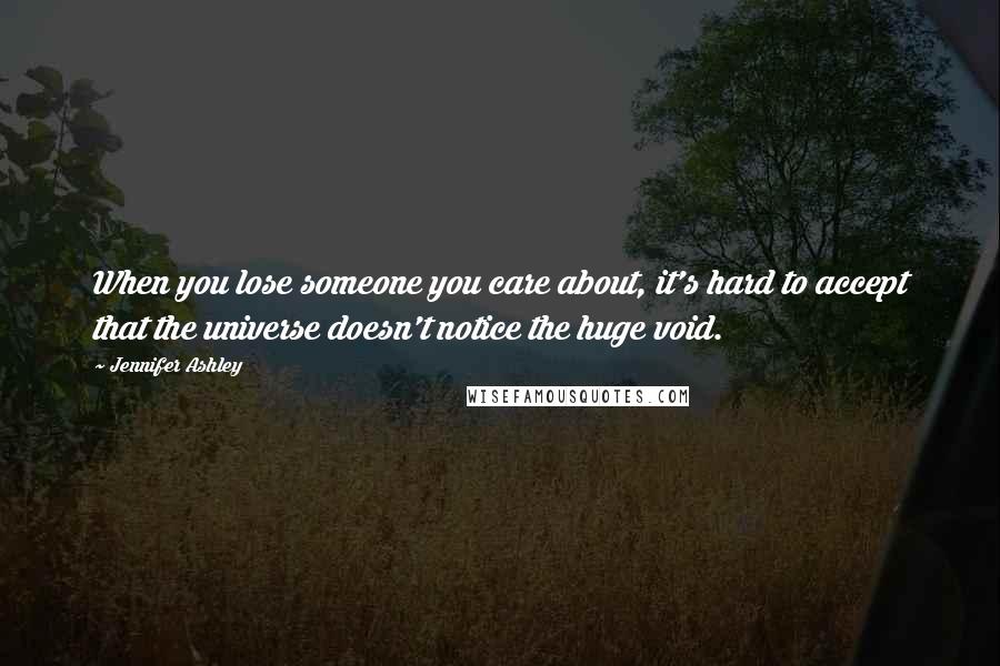 Jennifer Ashley Quotes: When you lose someone you care about, it's hard to accept that the universe doesn't notice the huge void.