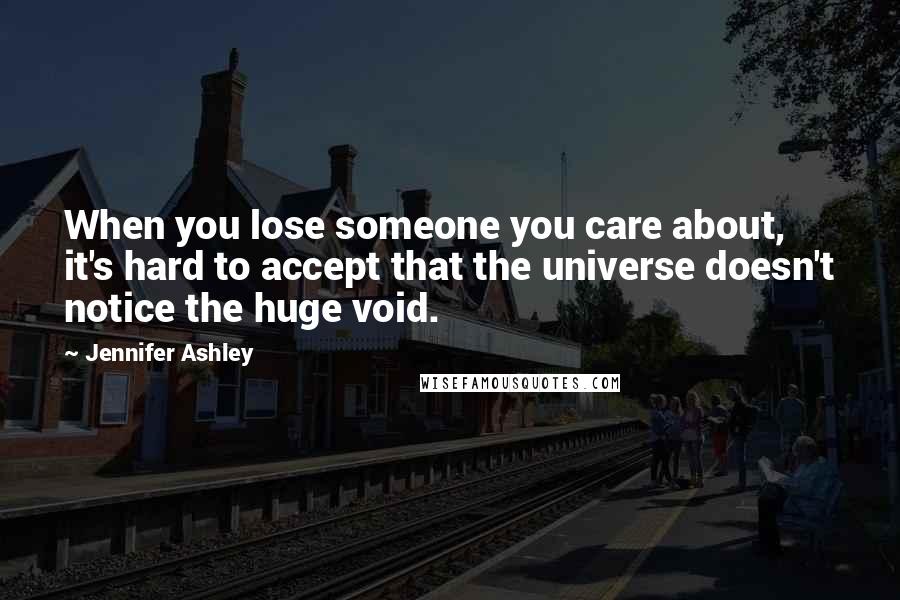 Jennifer Ashley Quotes: When you lose someone you care about, it's hard to accept that the universe doesn't notice the huge void.