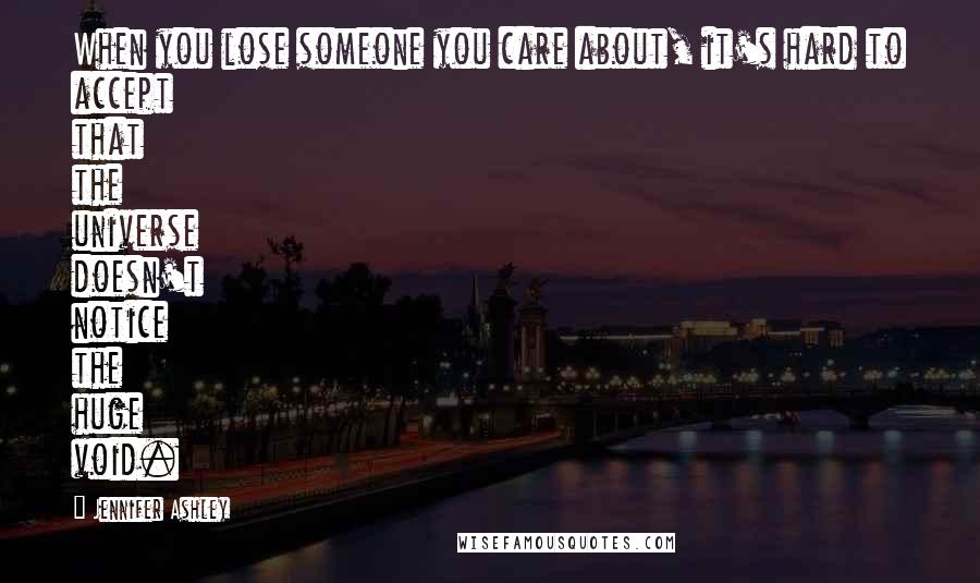 Jennifer Ashley Quotes: When you lose someone you care about, it's hard to accept that the universe doesn't notice the huge void.