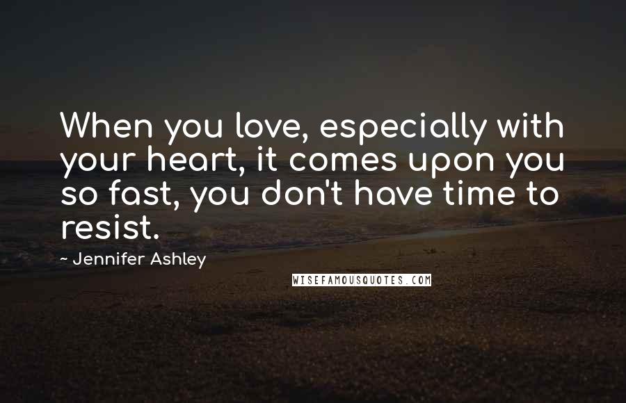 Jennifer Ashley Quotes: When you love, especially with your heart, it comes upon you so fast, you don't have time to resist.