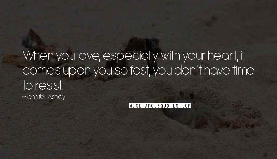 Jennifer Ashley Quotes: When you love, especially with your heart, it comes upon you so fast, you don't have time to resist.