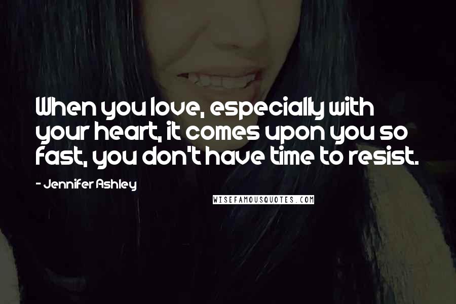 Jennifer Ashley Quotes: When you love, especially with your heart, it comes upon you so fast, you don't have time to resist.