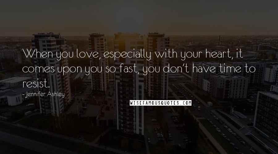 Jennifer Ashley Quotes: When you love, especially with your heart, it comes upon you so fast, you don't have time to resist.