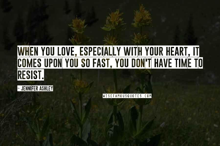 Jennifer Ashley Quotes: When you love, especially with your heart, it comes upon you so fast, you don't have time to resist.