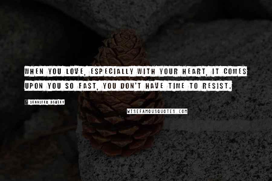 Jennifer Ashley Quotes: When you love, especially with your heart, it comes upon you so fast, you don't have time to resist.