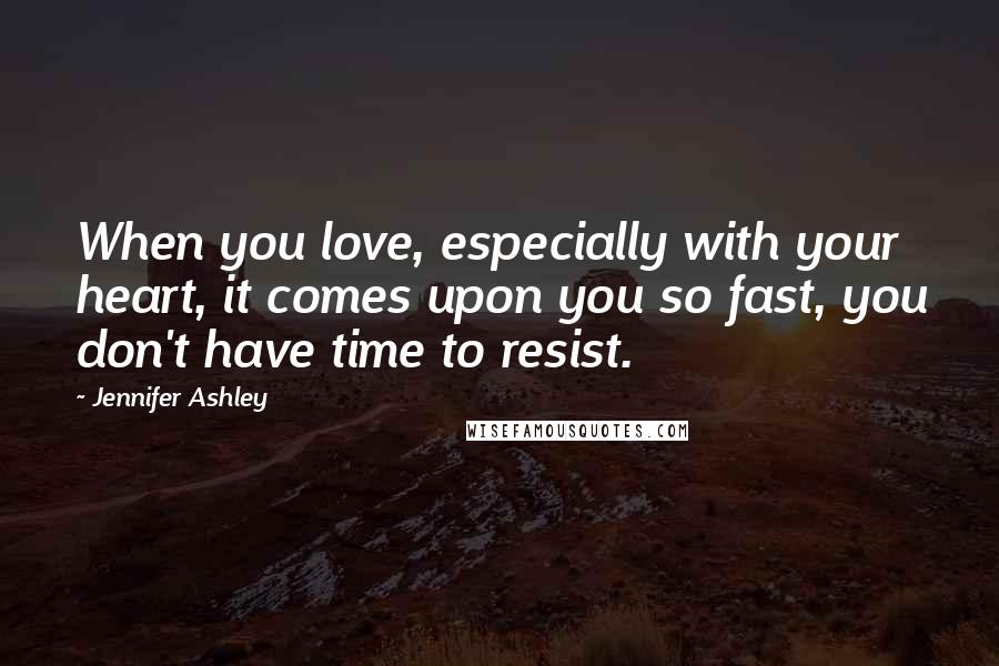 Jennifer Ashley Quotes: When you love, especially with your heart, it comes upon you so fast, you don't have time to resist.