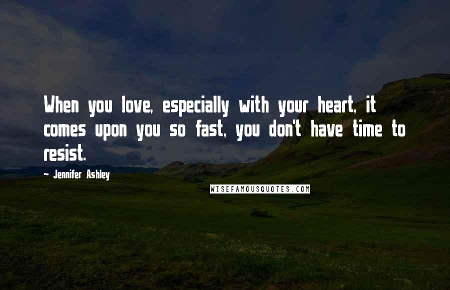 Jennifer Ashley Quotes: When you love, especially with your heart, it comes upon you so fast, you don't have time to resist.