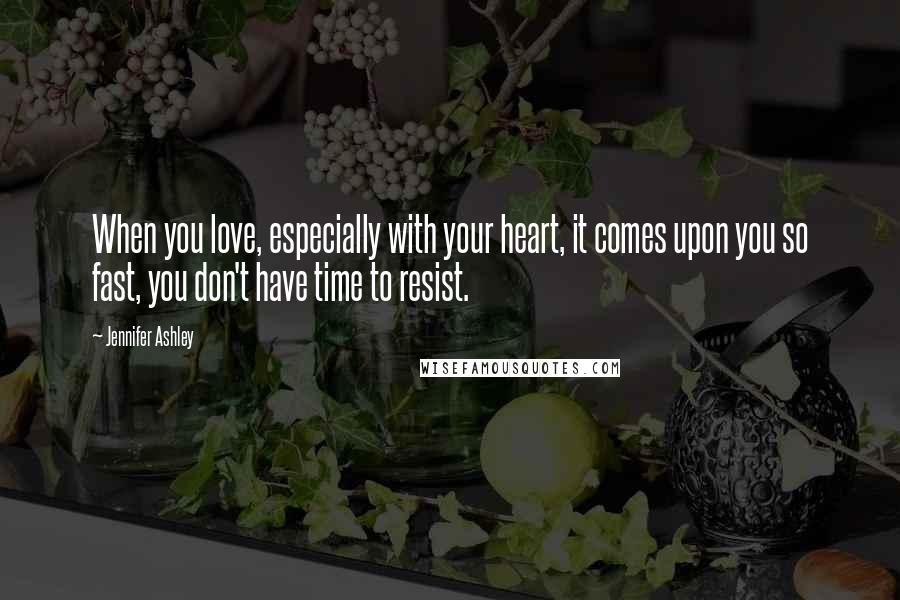Jennifer Ashley Quotes: When you love, especially with your heart, it comes upon you so fast, you don't have time to resist.