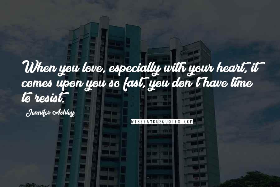 Jennifer Ashley Quotes: When you love, especially with your heart, it comes upon you so fast, you don't have time to resist.