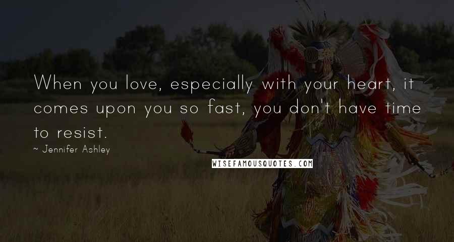 Jennifer Ashley Quotes: When you love, especially with your heart, it comes upon you so fast, you don't have time to resist.