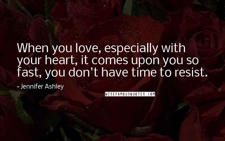 Jennifer Ashley Quotes: When you love, especially with your heart, it comes upon you so fast, you don't have time to resist.