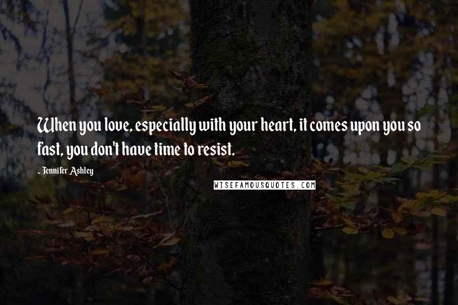 Jennifer Ashley Quotes: When you love, especially with your heart, it comes upon you so fast, you don't have time to resist.