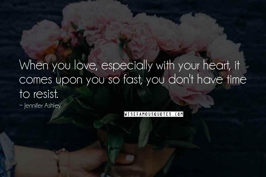 Jennifer Ashley Quotes: When you love, especially with your heart, it comes upon you so fast, you don't have time to resist.