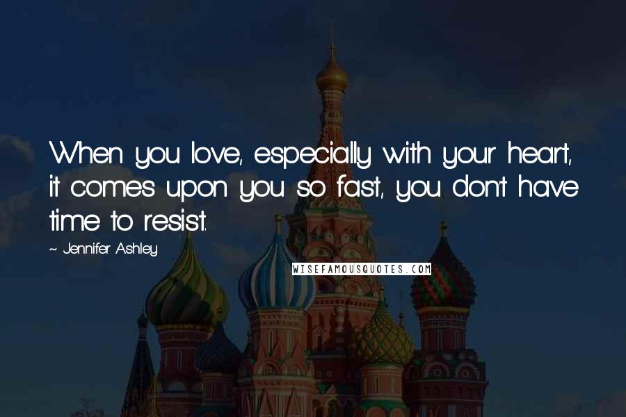 Jennifer Ashley Quotes: When you love, especially with your heart, it comes upon you so fast, you don't have time to resist.