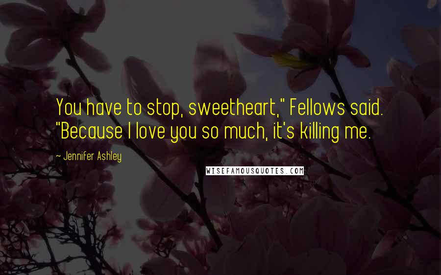 Jennifer Ashley Quotes: You have to stop, sweetheart," Fellows said. "Because I love you so much, it's killing me.