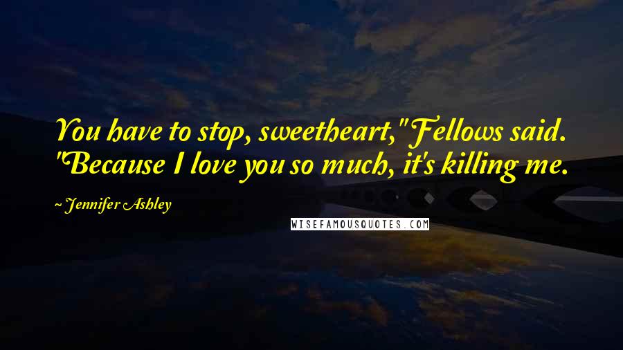 Jennifer Ashley Quotes: You have to stop, sweetheart," Fellows said. "Because I love you so much, it's killing me.