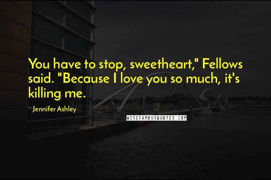 Jennifer Ashley Quotes: You have to stop, sweetheart," Fellows said. "Because I love you so much, it's killing me.