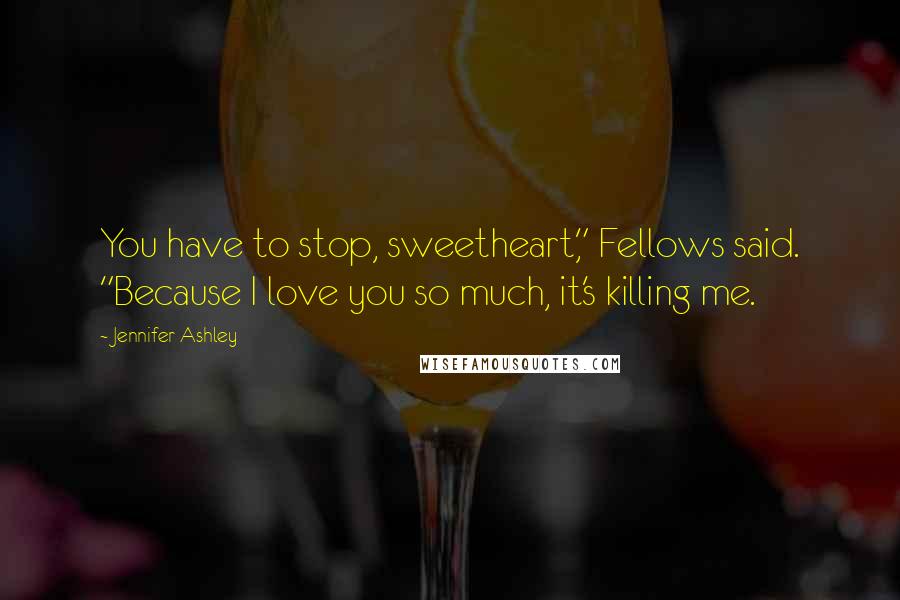 Jennifer Ashley Quotes: You have to stop, sweetheart," Fellows said. "Because I love you so much, it's killing me.
