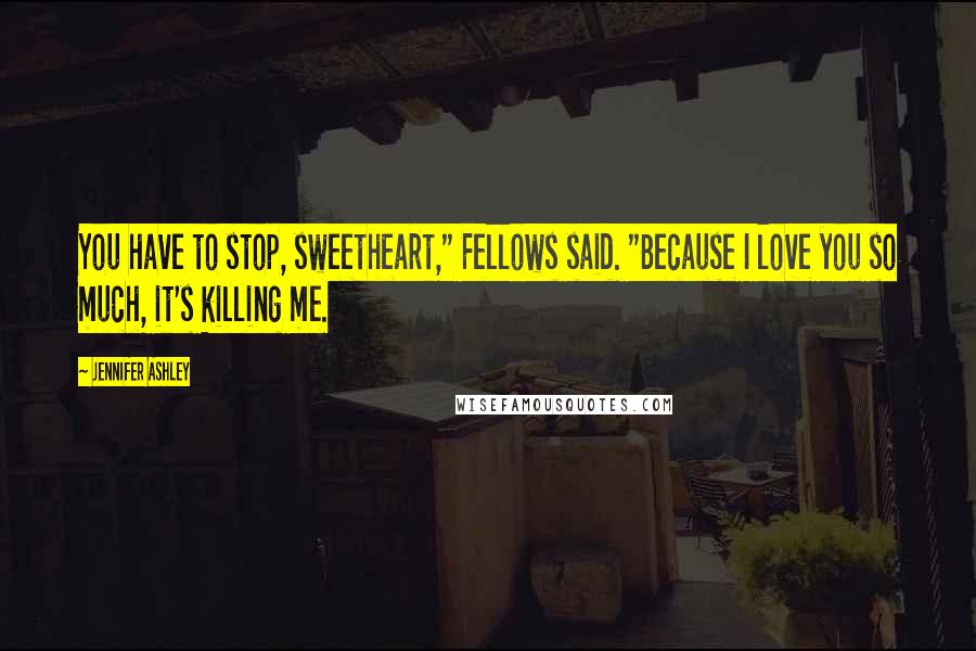 Jennifer Ashley Quotes: You have to stop, sweetheart," Fellows said. "Because I love you so much, it's killing me.