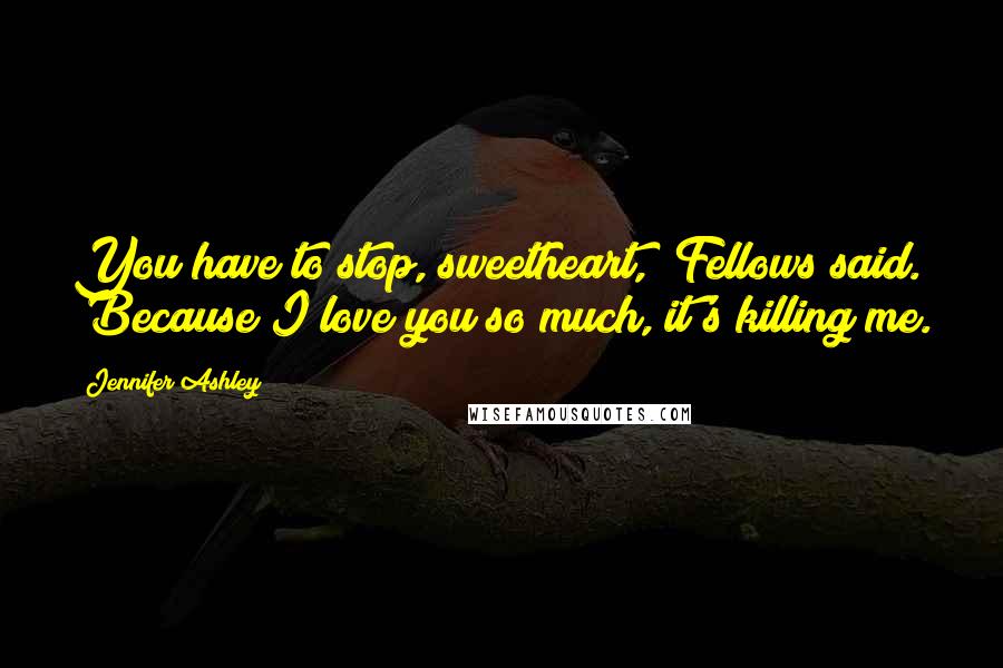 Jennifer Ashley Quotes: You have to stop, sweetheart," Fellows said. "Because I love you so much, it's killing me.