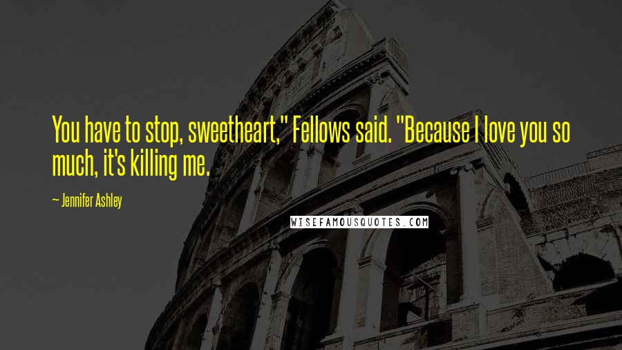 Jennifer Ashley Quotes: You have to stop, sweetheart," Fellows said. "Because I love you so much, it's killing me.