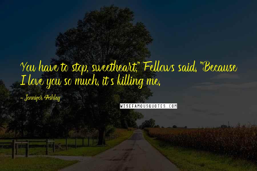 Jennifer Ashley Quotes: You have to stop, sweetheart," Fellows said. "Because I love you so much, it's killing me.