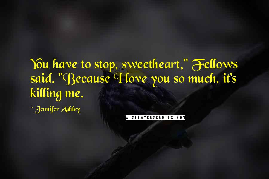 Jennifer Ashley Quotes: You have to stop, sweetheart," Fellows said. "Because I love you so much, it's killing me.