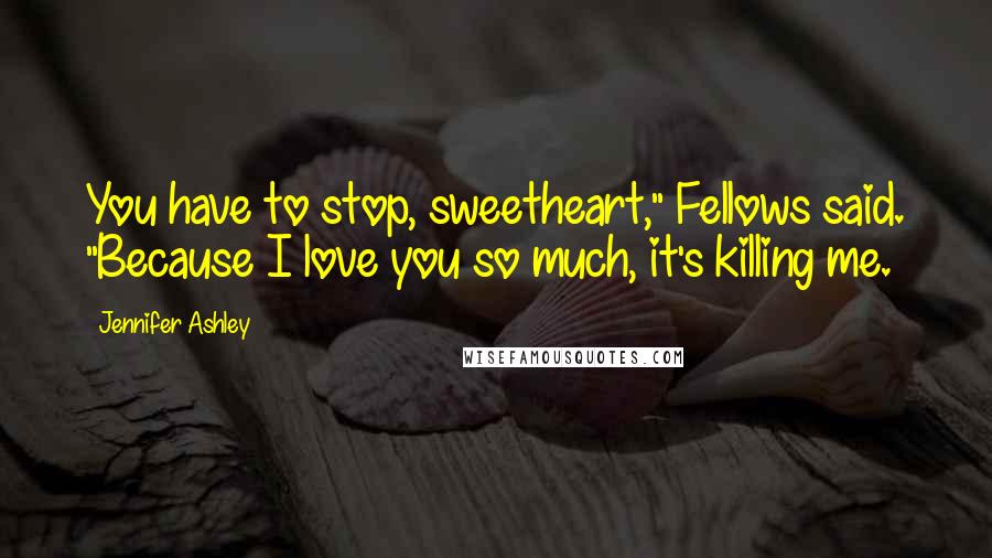 Jennifer Ashley Quotes: You have to stop, sweetheart," Fellows said. "Because I love you so much, it's killing me.