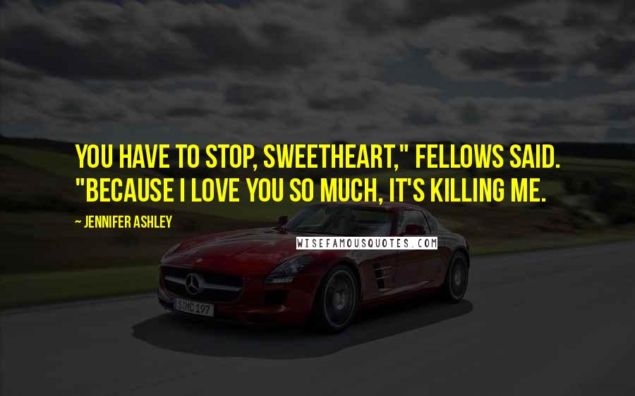 Jennifer Ashley Quotes: You have to stop, sweetheart," Fellows said. "Because I love you so much, it's killing me.