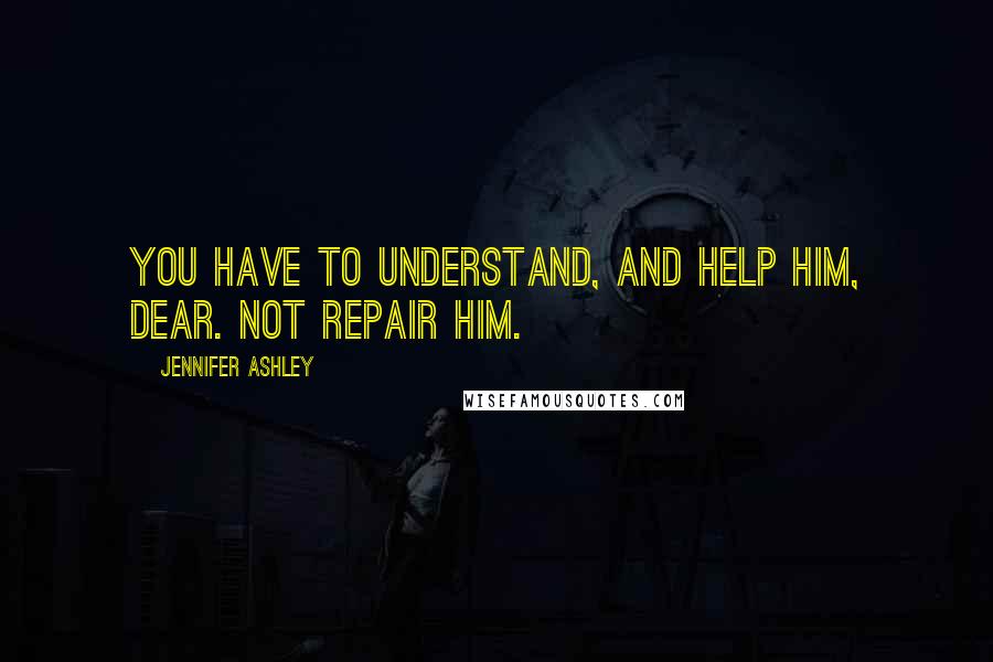 Jennifer Ashley Quotes: You have to understand, and help him, dear. Not repair him.