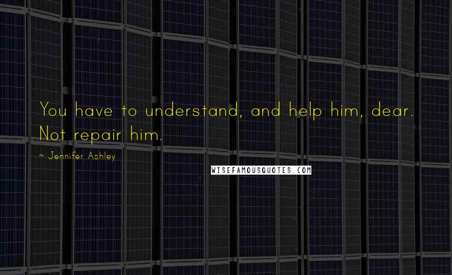 Jennifer Ashley Quotes: You have to understand, and help him, dear. Not repair him.
