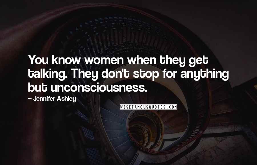 Jennifer Ashley Quotes: You know women when they get talking. They don't stop for anything but unconsciousness.