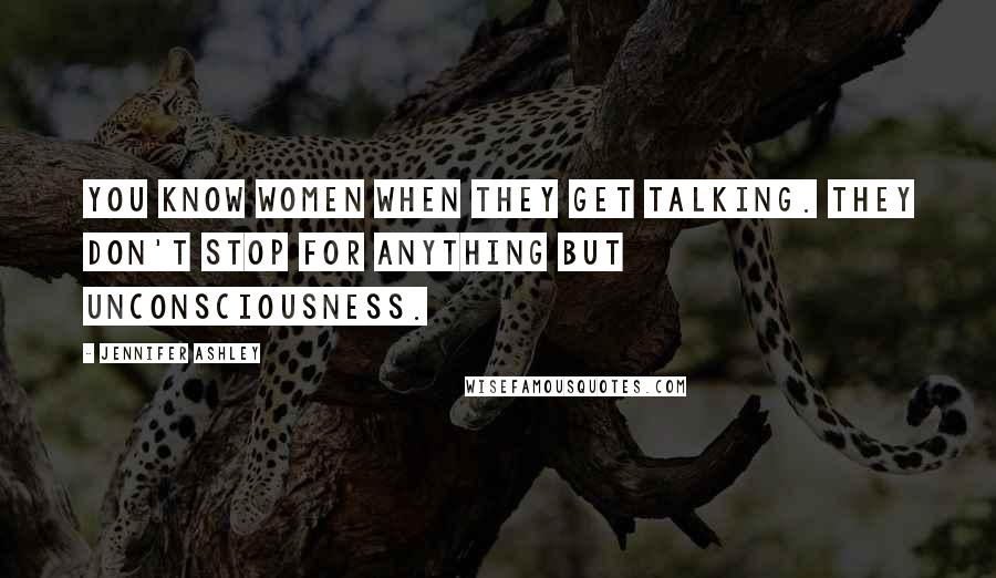 Jennifer Ashley Quotes: You know women when they get talking. They don't stop for anything but unconsciousness.