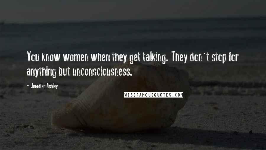 Jennifer Ashley Quotes: You know women when they get talking. They don't stop for anything but unconsciousness.