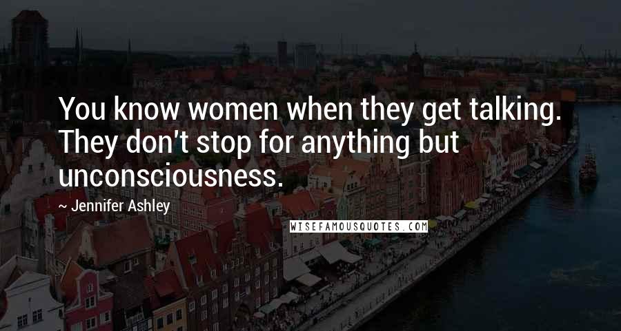 Jennifer Ashley Quotes: You know women when they get talking. They don't stop for anything but unconsciousness.