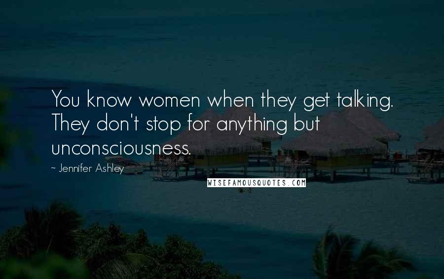 Jennifer Ashley Quotes: You know women when they get talking. They don't stop for anything but unconsciousness.