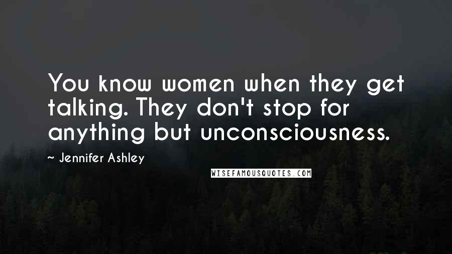 Jennifer Ashley Quotes: You know women when they get talking. They don't stop for anything but unconsciousness.