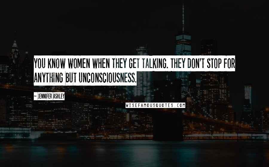 Jennifer Ashley Quotes: You know women when they get talking. They don't stop for anything but unconsciousness.