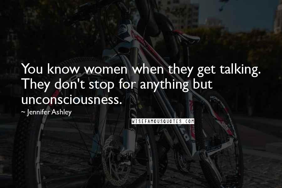 Jennifer Ashley Quotes: You know women when they get talking. They don't stop for anything but unconsciousness.