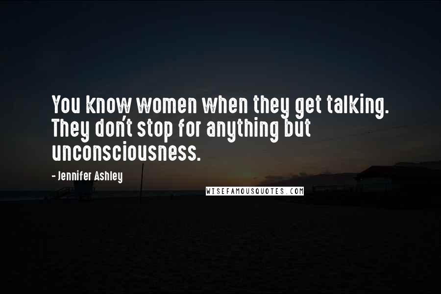 Jennifer Ashley Quotes: You know women when they get talking. They don't stop for anything but unconsciousness.