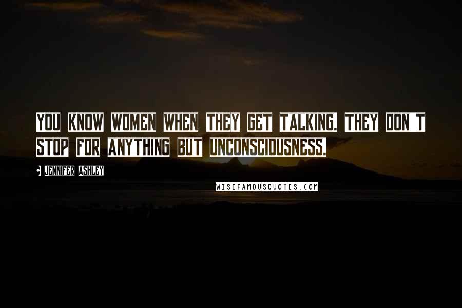 Jennifer Ashley Quotes: You know women when they get talking. They don't stop for anything but unconsciousness.