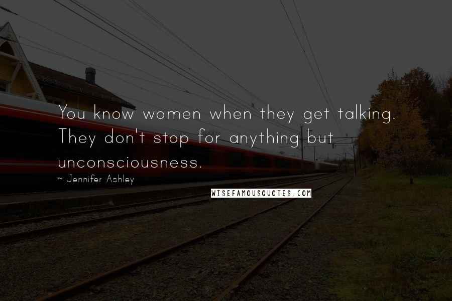 Jennifer Ashley Quotes: You know women when they get talking. They don't stop for anything but unconsciousness.