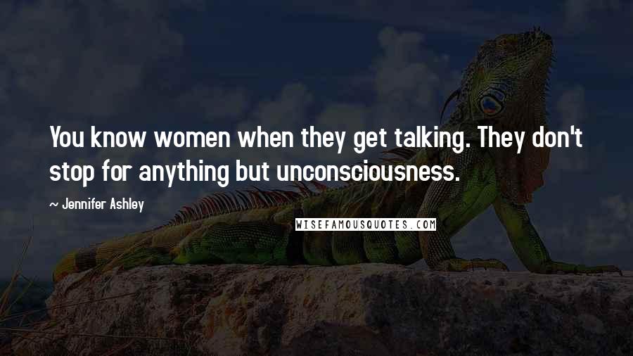 Jennifer Ashley Quotes: You know women when they get talking. They don't stop for anything but unconsciousness.