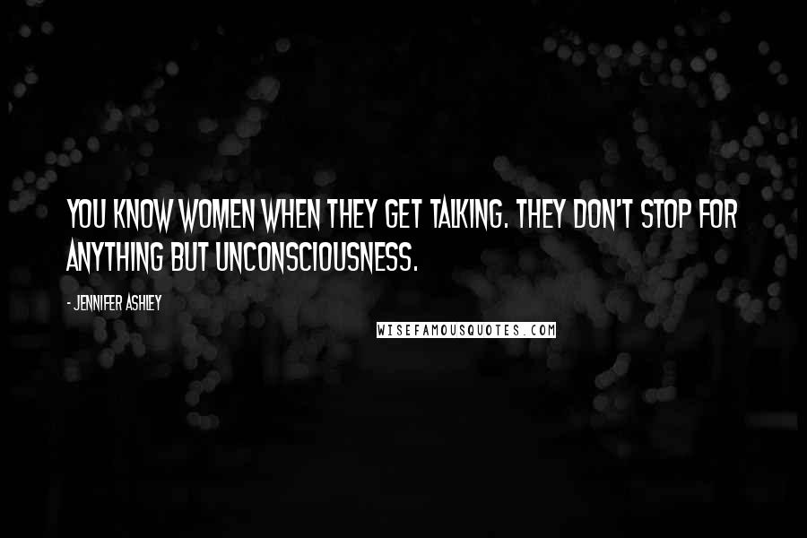 Jennifer Ashley Quotes: You know women when they get talking. They don't stop for anything but unconsciousness.