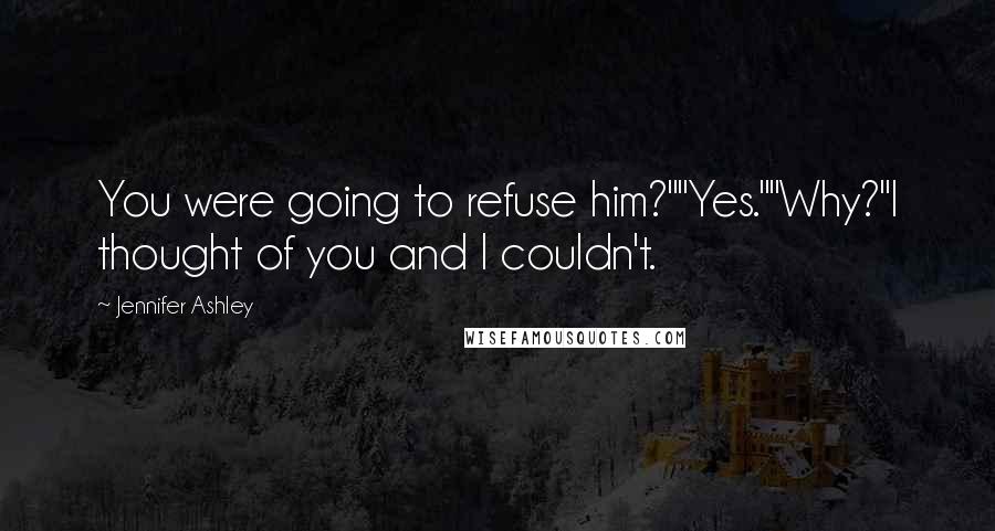 Jennifer Ashley Quotes: You were going to refuse him?""Yes.""Why?"I thought of you and I couldn't.