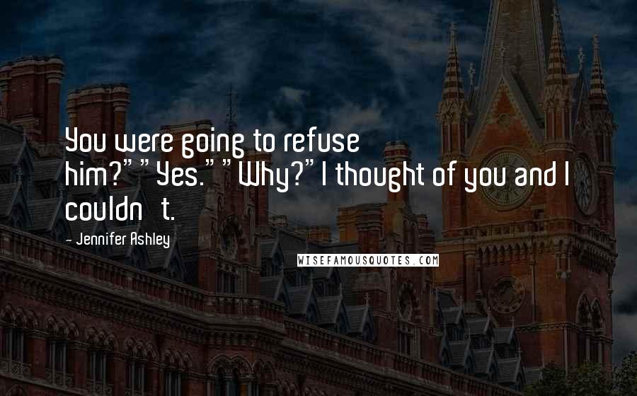 Jennifer Ashley Quotes: You were going to refuse him?""Yes.""Why?"I thought of you and I couldn't.