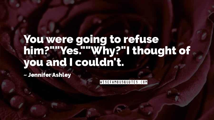 Jennifer Ashley Quotes: You were going to refuse him?""Yes.""Why?"I thought of you and I couldn't.