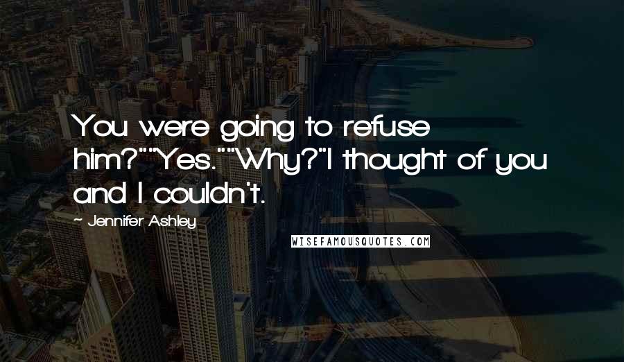 Jennifer Ashley Quotes: You were going to refuse him?""Yes.""Why?"I thought of you and I couldn't.