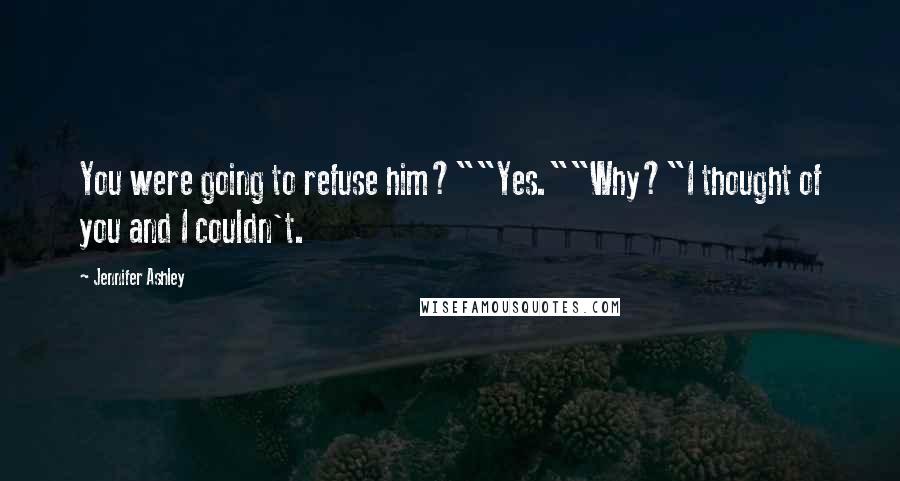 Jennifer Ashley Quotes: You were going to refuse him?""Yes.""Why?"I thought of you and I couldn't.