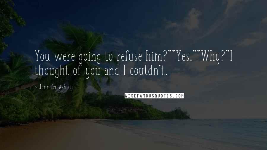 Jennifer Ashley Quotes: You were going to refuse him?""Yes.""Why?"I thought of you and I couldn't.